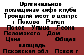 Оригинальное помещение кафе клуба Троицкий мост в центре г.Пскова › Район ­ Псков › Улица ­ Леона Поземского › Дом ­ 3/2 › Цена ­ 16 000 000 › Общая площадь ­ 325 - Псковская обл., Псков г. Недвижимость » Помещения продажа   